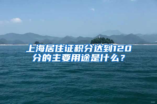 上海居住证积分达到120分的主要用途是什么？