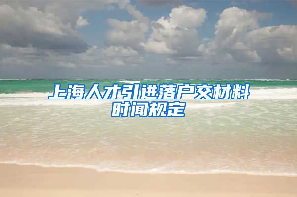 上海人才引进落户交材料时闻规定