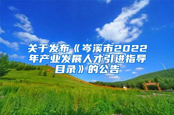 关于发布《岑溪市2022年产业发展人才引进指导目录》的公告