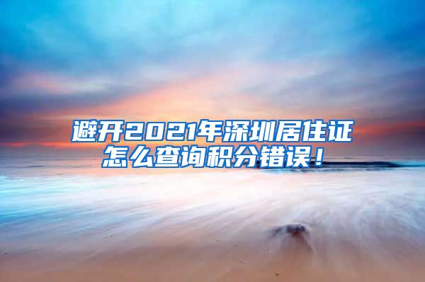 避开2021年深圳居住证怎么查询积分错误！