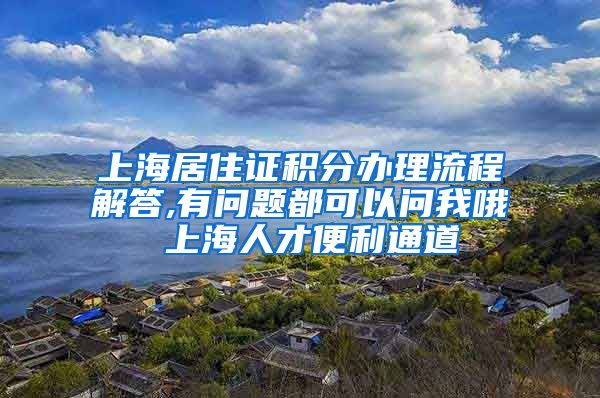 上海居住证积分办理流程解答,有问题都可以问我哦 上海人才便利通道