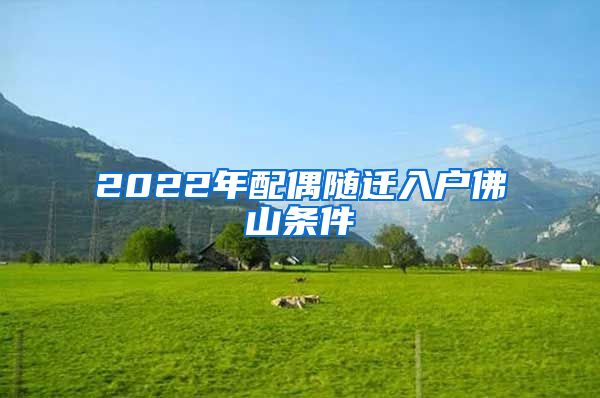 2022年配偶随迁入户佛山条件