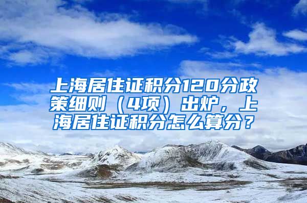 上海居住证积分120分政策细则（4项）出炉，上海居住证积分怎么算分？