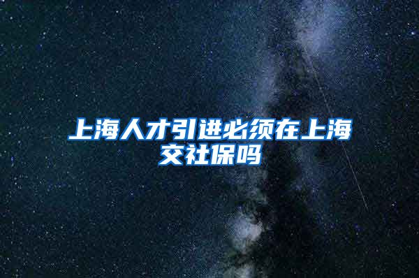 上海人才引进必须在上海交社保吗