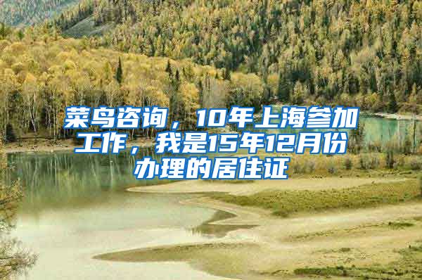 菜鸟咨询，10年上海参加工作，我是15年12月份办理的居住证