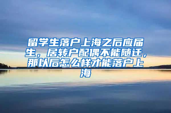 留学生落户上海之后应届生，居转户配偶不能随迁，那以后怎么样才能落户上海