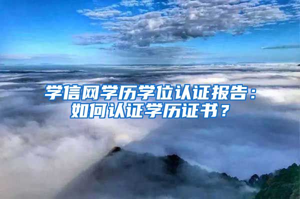 学信网学历学位认证报告：如何认证学历证书？