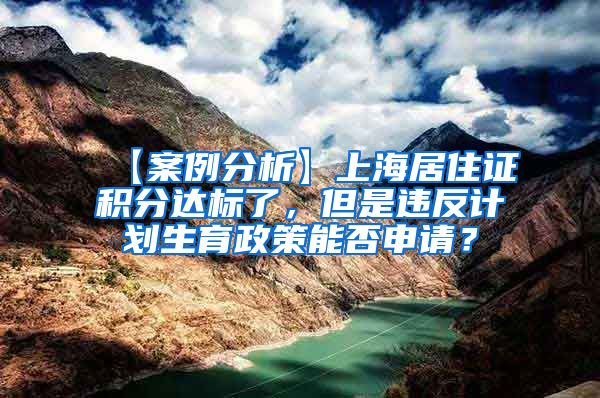 【案例分析】上海居住证积分达标了，但是违反计划生育政策能否申请？