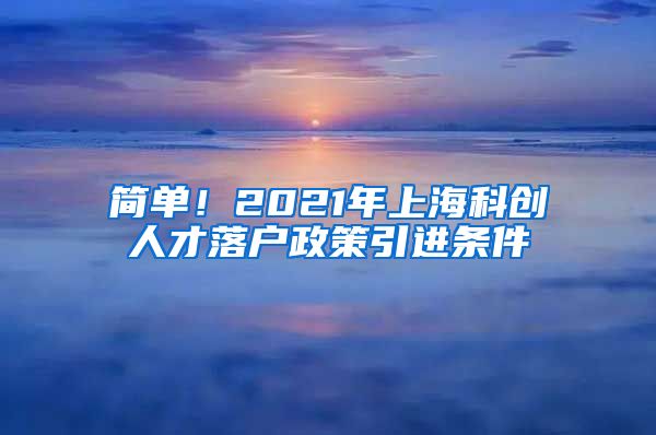 简单！2021年上海科创人才落户政策引进条件