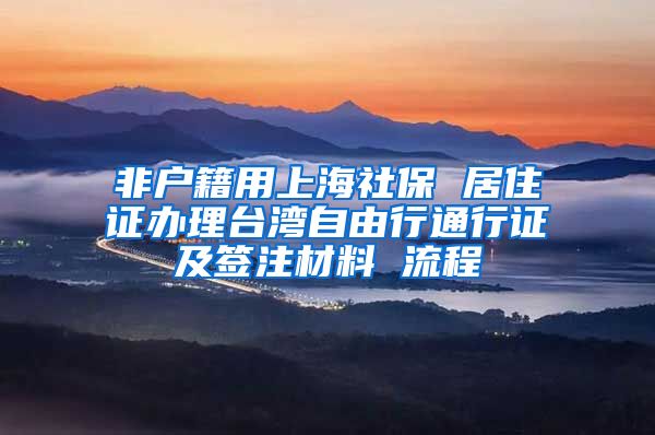 非户籍用上海社保 居住证办理台湾自由行通行证及签注材料 流程