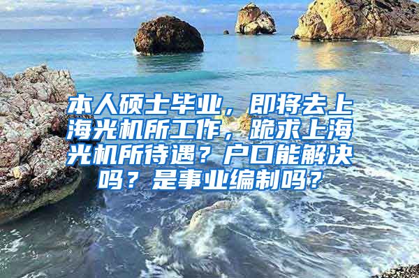 本人硕士毕业，即将去上海光机所工作，跪求上海光机所待遇？户口能解决吗？是事业编制吗？