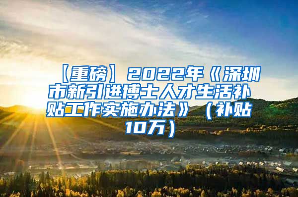 【重磅】2022年《深圳市新引进博士人才生活补贴工作实施办法》（补贴10万）