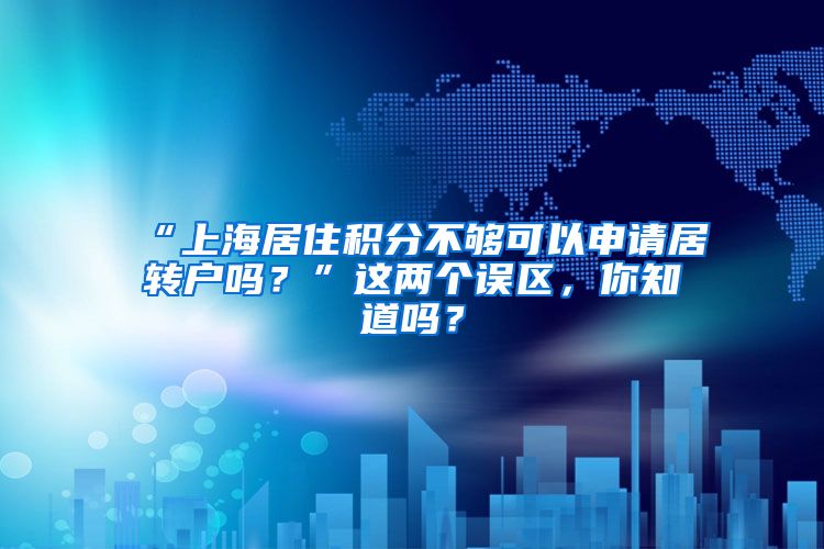 “上海居住积分不够可以申请居转户吗？”这两个误区，你知道吗？