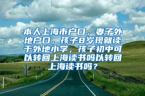 本人上海市户口，妻子外地户口，孩子8岁现就读于外地小学，孩子初中可以转回上海读书吗以转回上海读书吗？