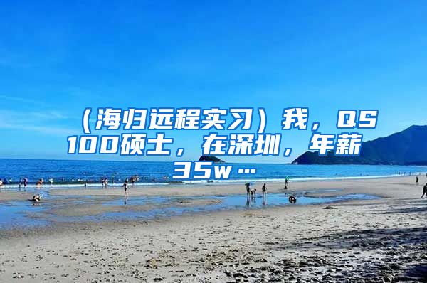 （海归远程实习）我，QS100硕士，在深圳，年薪35w…