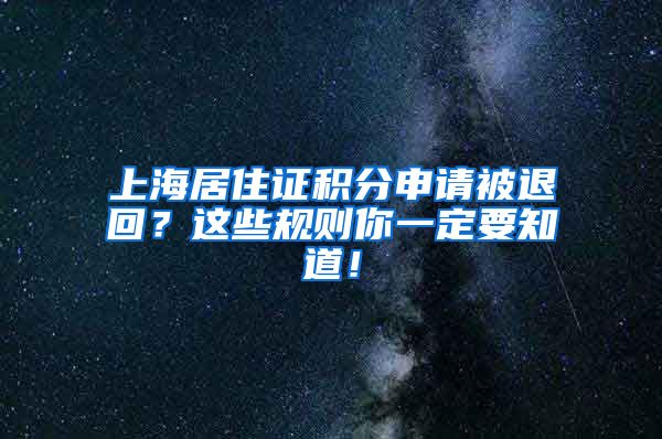 上海居住证积分申请被退回？这些规则你一定要知道！