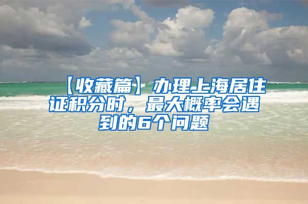 【收藏篇】办理上海居住证积分时，最大概率会遇到的6个问题