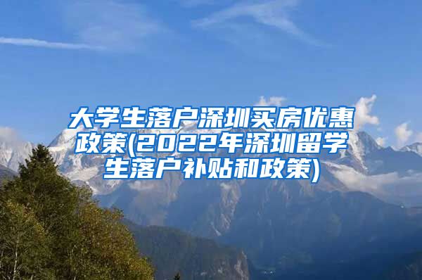 大学生落户深圳买房优惠政策(2022年深圳留学生落户补贴和政策)