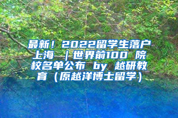 最新！2022留学生落户上海 ｜世界前100 院校名单公布 by 越研教育（原越洋博士留学）