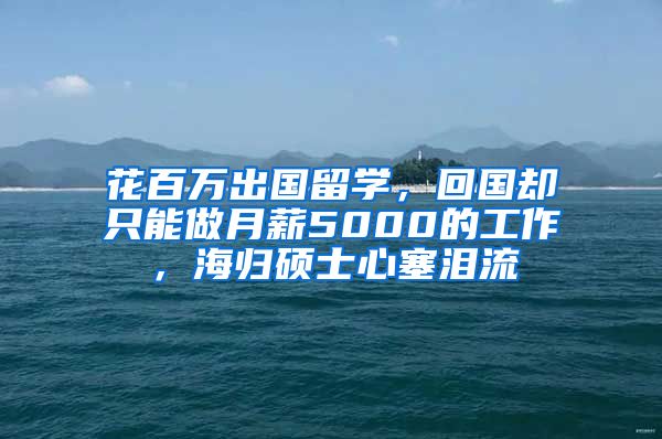 花百万出国留学，回国却只能做月薪5000的工作，海归硕士心塞泪流