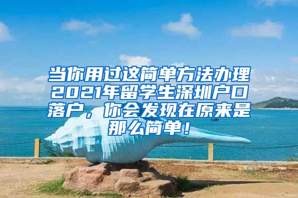 当你用过这简单方法办理2021年留学生深圳户口落户，你会发现在原来是那么简单！