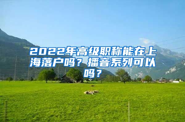 2022年高级职称能在上海落户吗？播音系列可以吗？