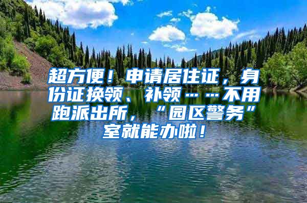 超方便！申请居住证，身份证换领、补领……不用跑派出所，“园区警务”室就能办啦！