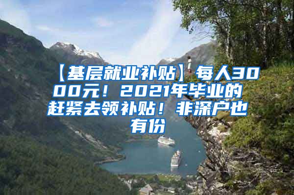 【基层就业补贴】每人3000元！2021年毕业的赶紧去领补贴！非深户也有份