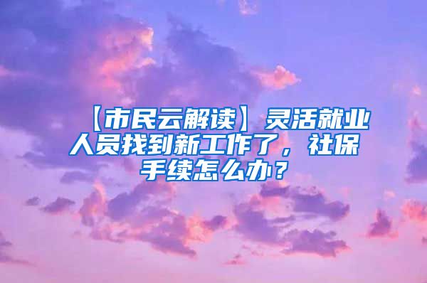 【市民云解读】灵活就业人员找到新工作了，社保手续怎么办？