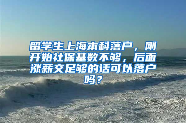 留学生上海本科落户，刚开始社保基数不够，后面涨薪交足够的话可以落户吗？