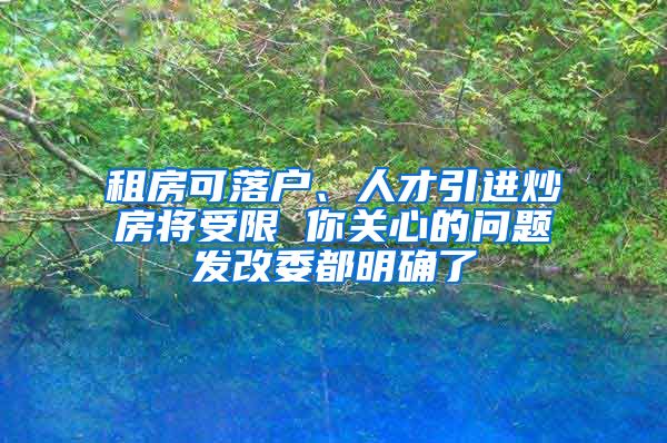 租房可落户、人才引进炒房将受限 你关心的问题发改委都明确了