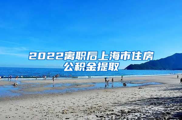 2022离职后上海市住房公积金提取