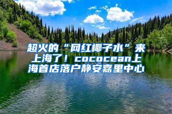 超火的“网红椰子水”来上海了！cococean上海首店落户静安嘉里中心