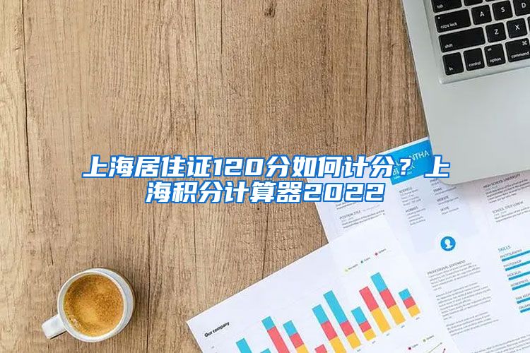 上海居住证120分如何计分？上海积分计算器2022