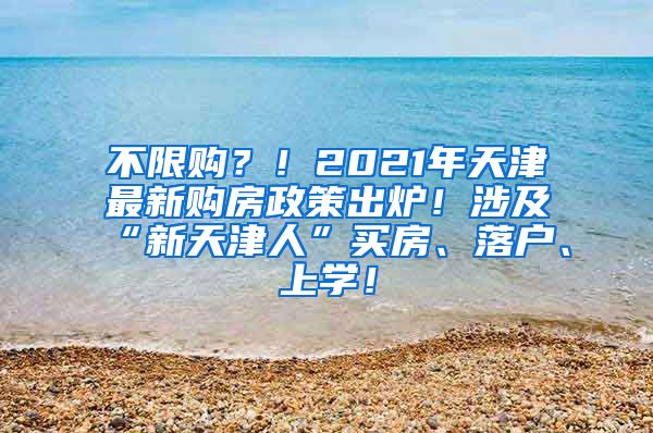 不限购？！2021年天津最新购房政策出炉！涉及“新天津人”买房、落户、上学！