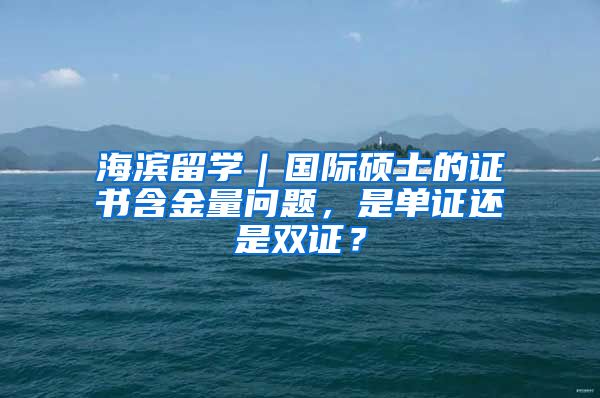 海滨留学｜国际硕士的证书含金量问题，是单证还是双证？