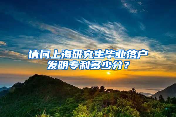 请问上海研究生毕业落户发明专利多少分？