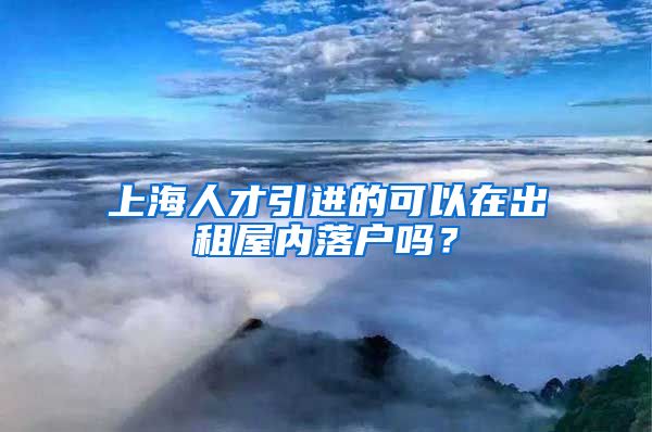 上海人才引进的可以在出租屋内落户吗？