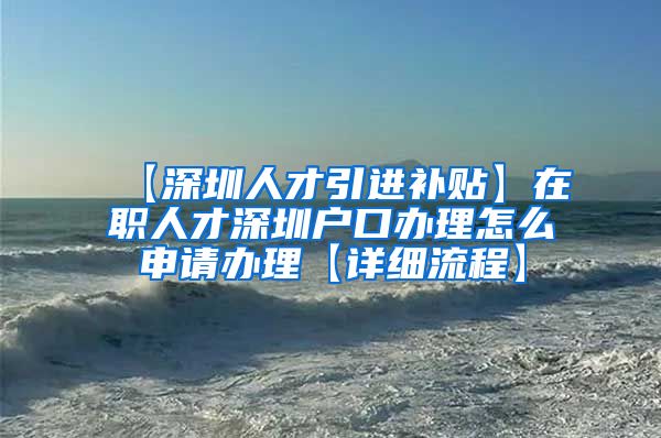 【深圳人才引进补贴】在职人才深圳户口办理怎么申请办理【详细流程】