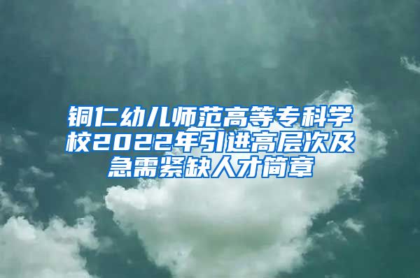 铜仁幼儿师范高等专科学校2022年引进高层次及急需紧缺人才简章