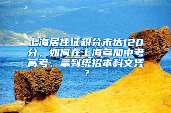 上海居住证积分未达120分，如何在上海参加中考高考，拿到统招本科文凭？