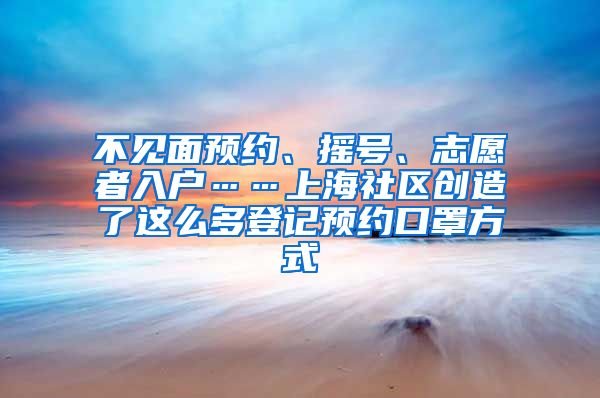 不见面预约、摇号、志愿者入户……上海社区创造了这么多登记预约口罩方式