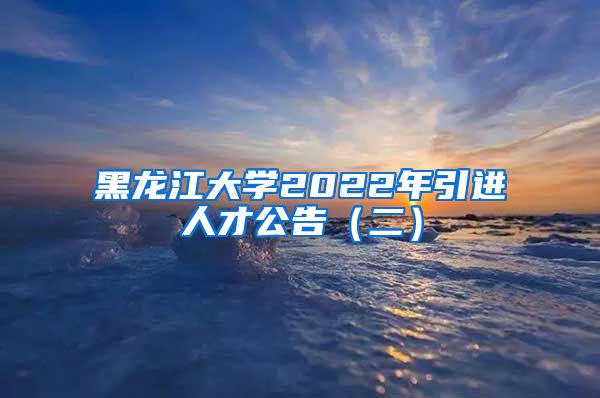 黑龙江大学2022年引进人才公告（二）