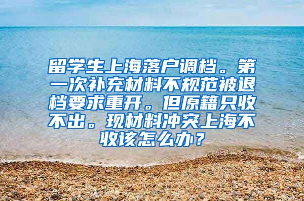 留学生上海落户调档。第一次补充材料不规范被退档要求重开。但原籍只收不出。现材料冲突上海不收该怎么办？