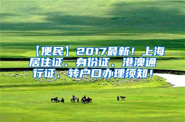 【便民】2017最新！上海居住证、身份证、港澳通行证、转户口办理须知！