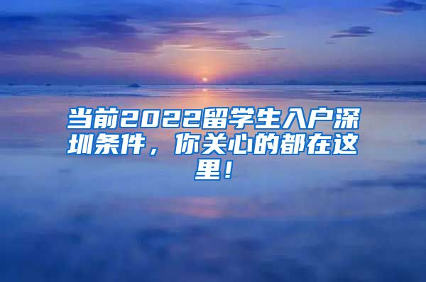当前2022留学生入户深圳条件，你关心的都在这里！