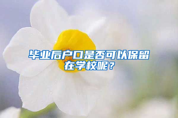 毕业后户口是否可以保留在学校呢？