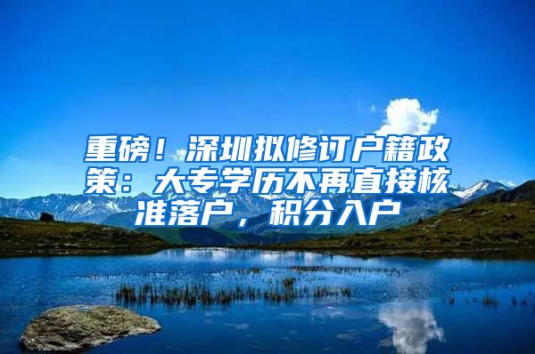 重磅！深圳拟修订户籍政策：大专学历不再直接核准落户，积分入户