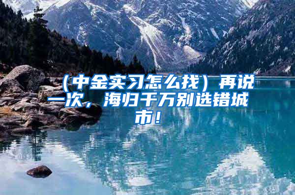 （中金实习怎么找）再说一次，海归千万别选错城市！