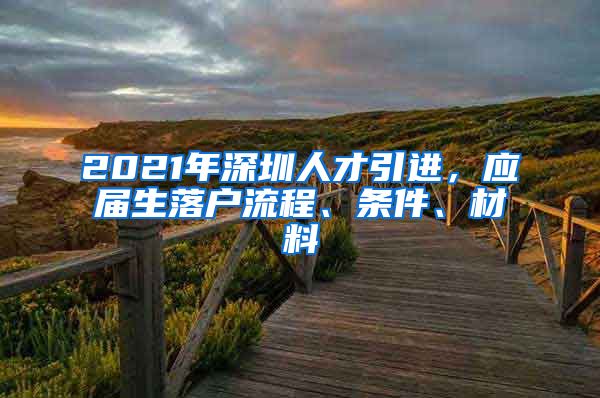 2021年深圳人才引进，应届生落户流程、条件、材料